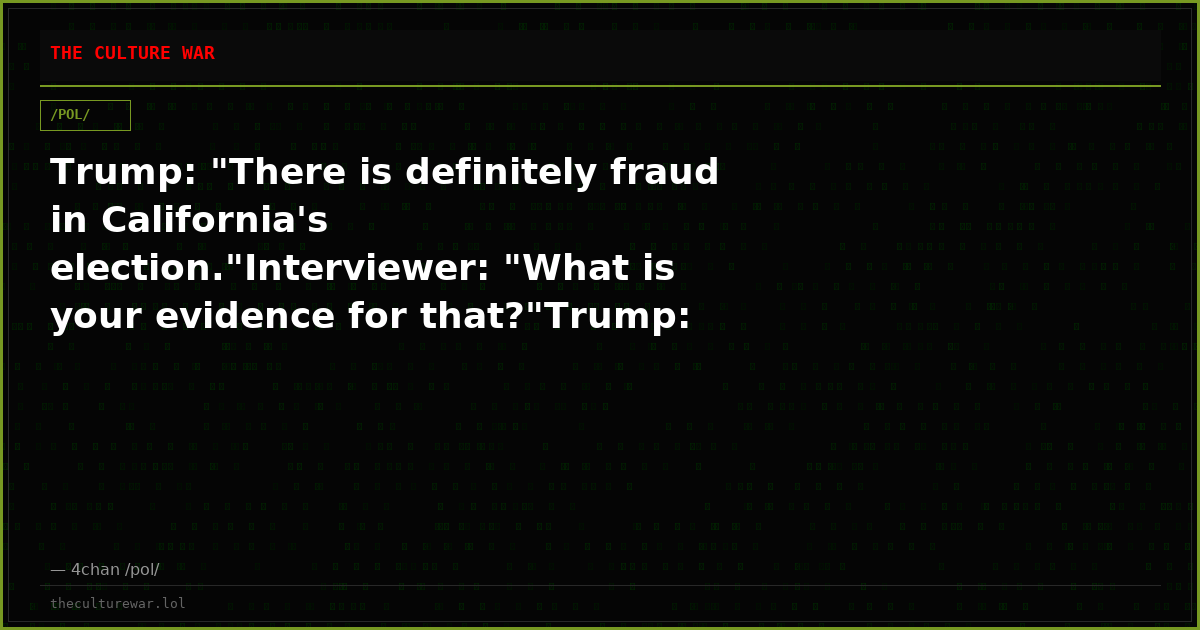 Trump: "There is definitely fraud in California's election."Interviewer: "What is your evidence for that?"Trump: "You...
