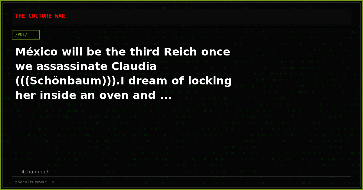 México will be the third Reich once we assassinate Claudia (((Schönbaum))).I dream of locking her inside an oven and ...