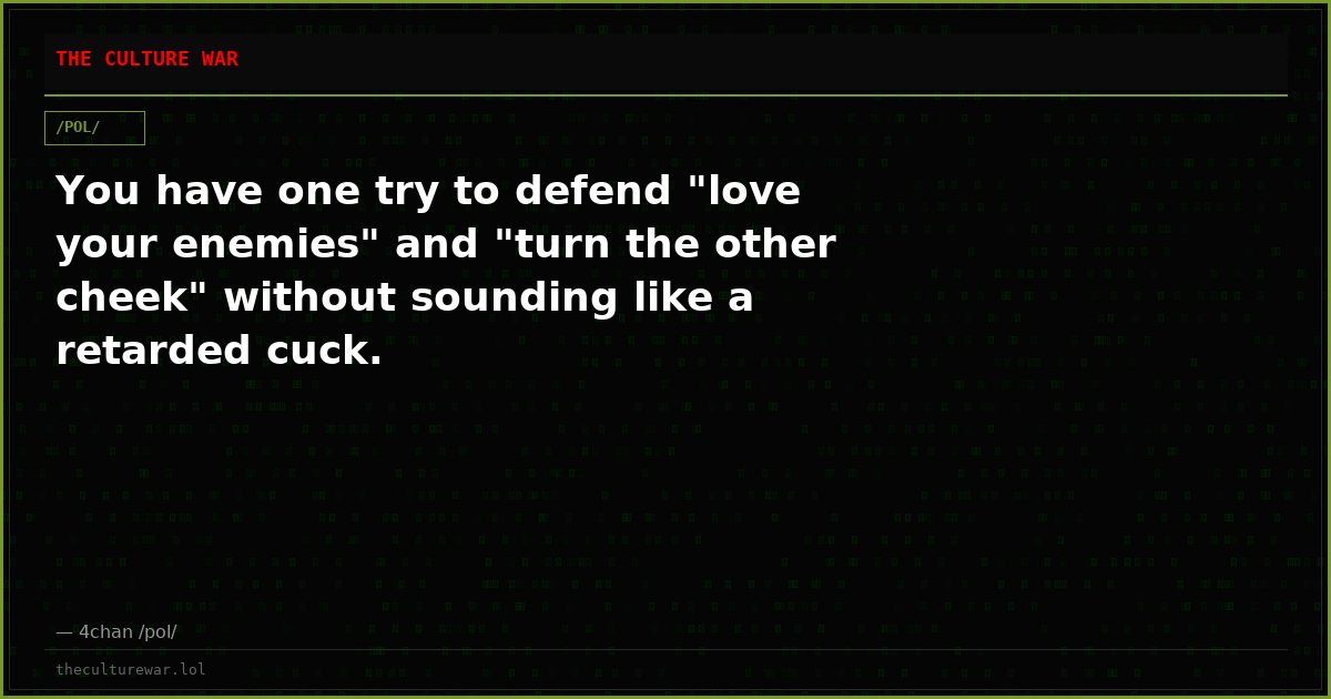 You have one try to defend "love your enemies" and "turn the other cheek" without sounding like a retarded cuck.