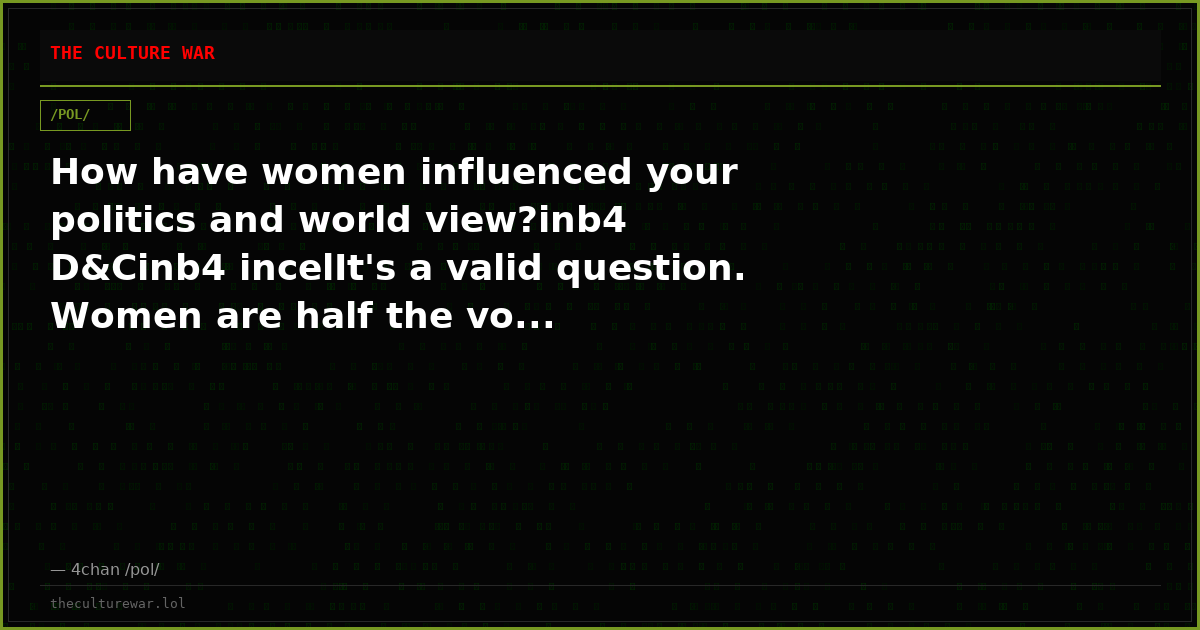 How have women influenced your politics and world view?inb4 D&Cinb4 incelIt's a valid question. Women are half the vo...