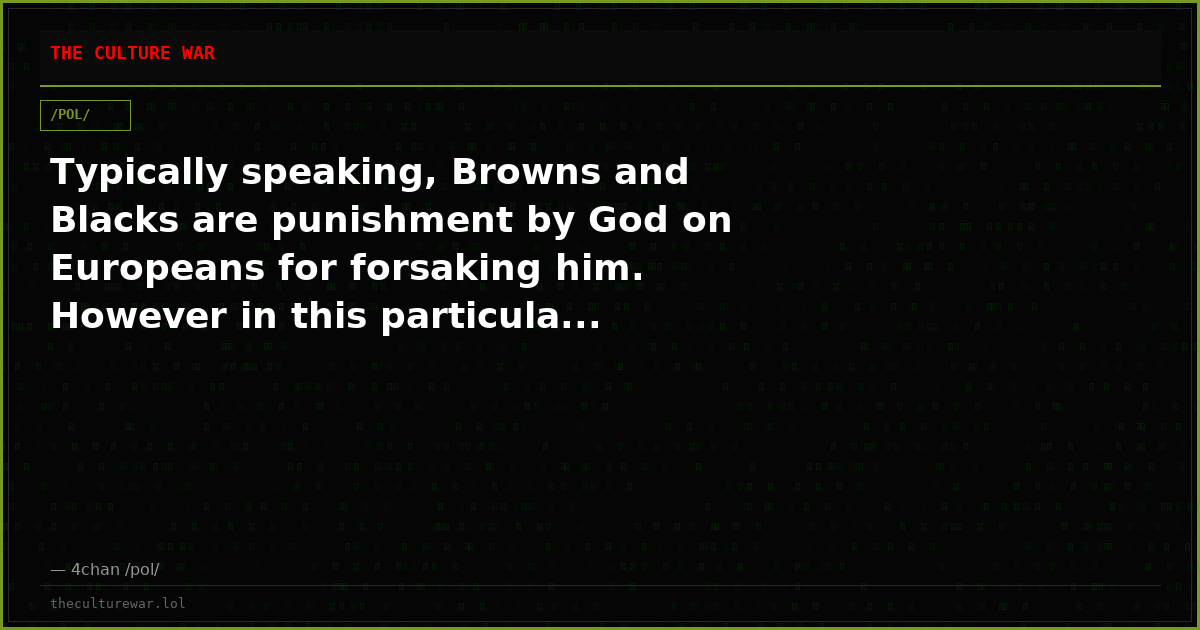 Typically speaking, Browns and Blacks are punishment by God on Europeans for forsaking him. However in this particula...