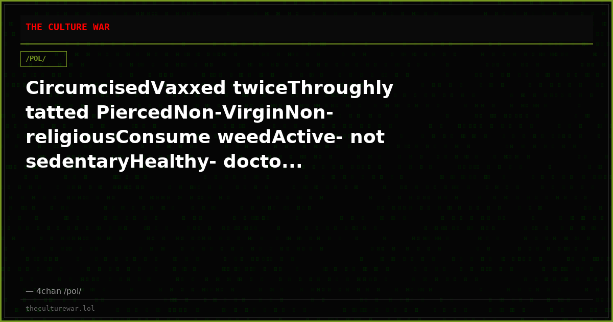 CircumcisedVaxxed twiceThroughly tatted PiercedNon-VirginNon-religiousConsume weedActive- not sedentaryHealthy- docto...