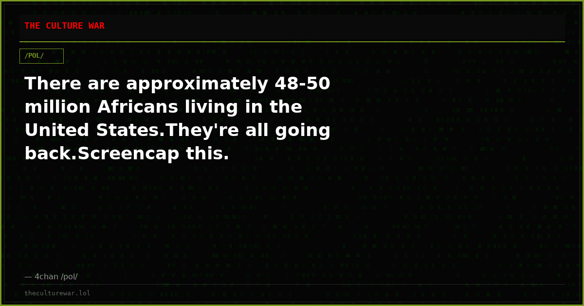 There are approximately 48-50 million Africans living in the United States.They're all going back.Screencap this.