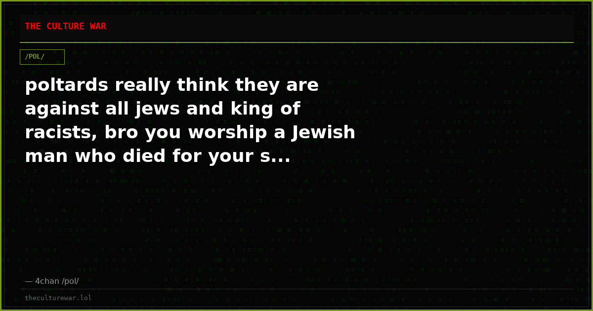 poltards really think they are against all jews and king of racists, bro you worship a Jewish man who died for your s...