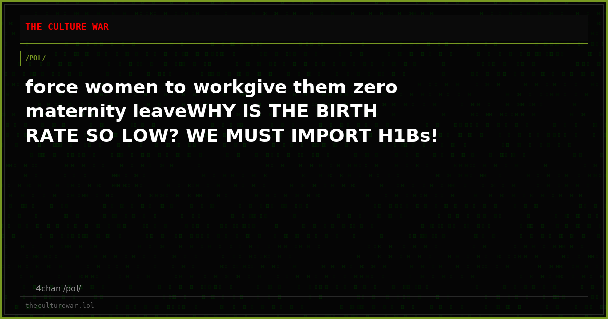 force women to workgive them zero maternity leaveWHY IS THE BIRTH RATE SO LOW? WE MUST IMPORT H1Bs!