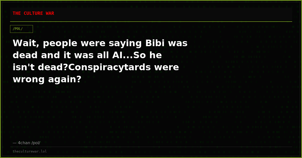 Wait, people were saying Bibi was dead and it was all AI...So he isn't dead?Conspiracytards were wrong again?