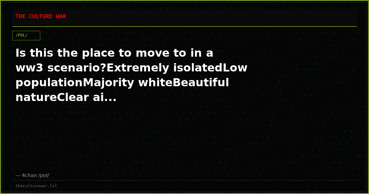 Is this the place to move to in a ww3 scenario?Extremely isolatedLow populationMajority whiteBeautiful natureClear ai...