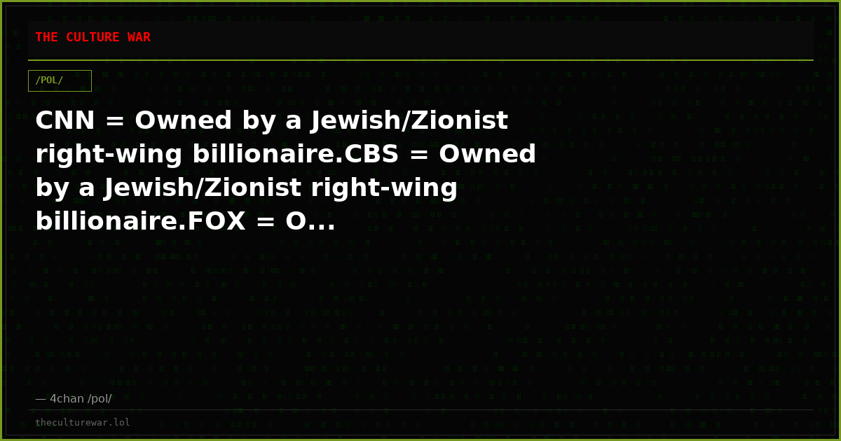 CNN = Owned by a Jewish/Zionist right-wing billionaire.CBS = Owned by a Jewish/Zionist right-wing billionaire.FOX = O...