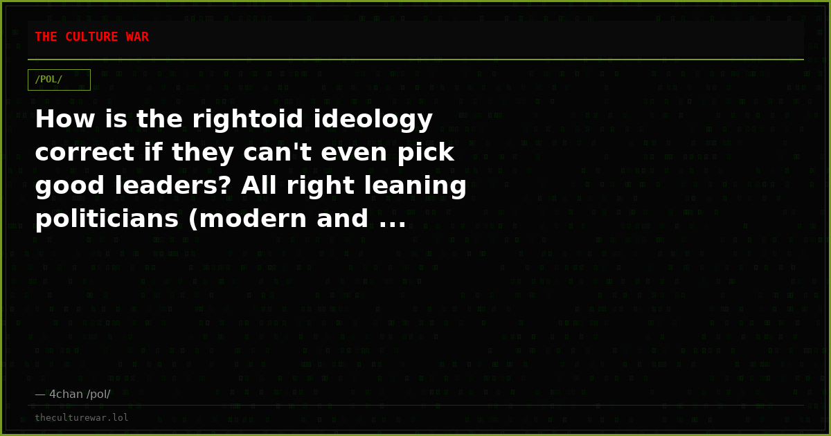 How is the rightoid ideology correct if they can't even pick good leaders? All right leaning politicians (modern and ...