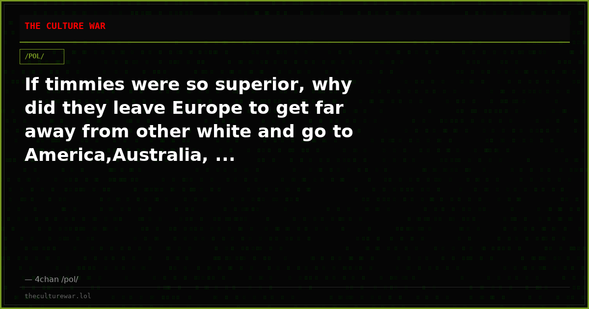 If timmies were so superior, why did they leave Europe to get far away from other white and go to America,Australia, ...