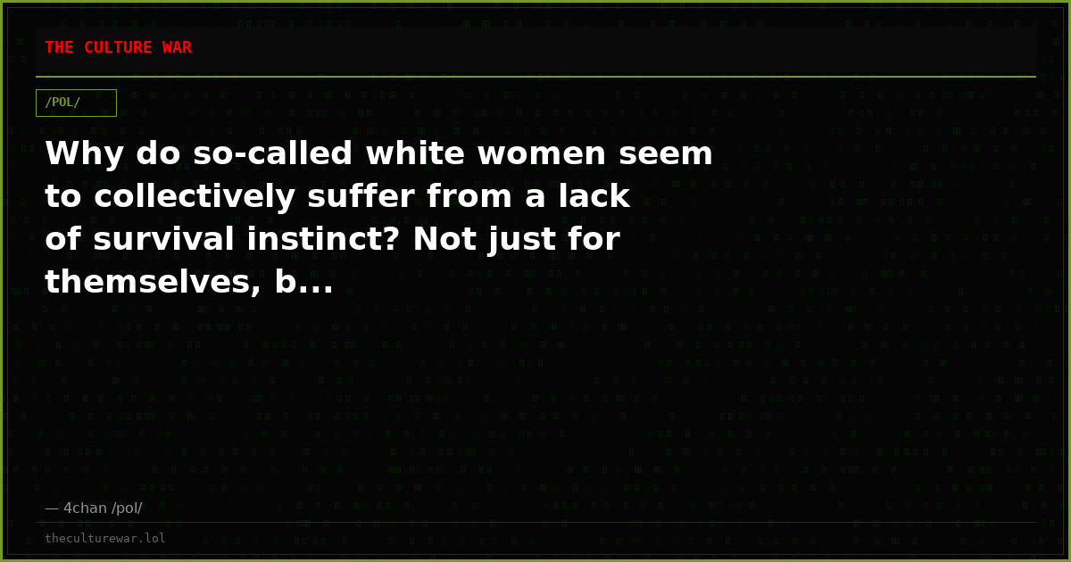 Why do so-called white women seem to collectively suffer from a lack of survival instinct? Not just for themselves, b...
