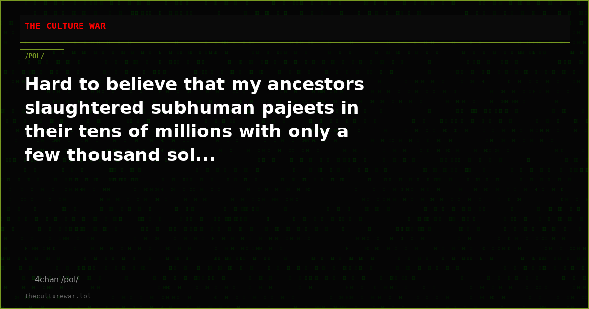 Hard to believe that my ancestors slaughtered subhuman pajeets in their tens of millions with only a few thousand sol...