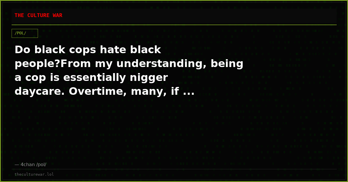 Do black cops hate black people?From my understanding, being a cop is essentially nigger daycare. Overtime, many, if ...