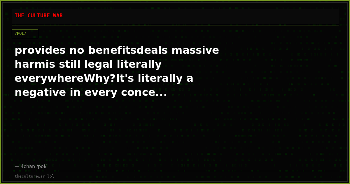 provides no benefitsdeals massive harmis still legal literally everywhereWhy?It's literally a negative in every conce...