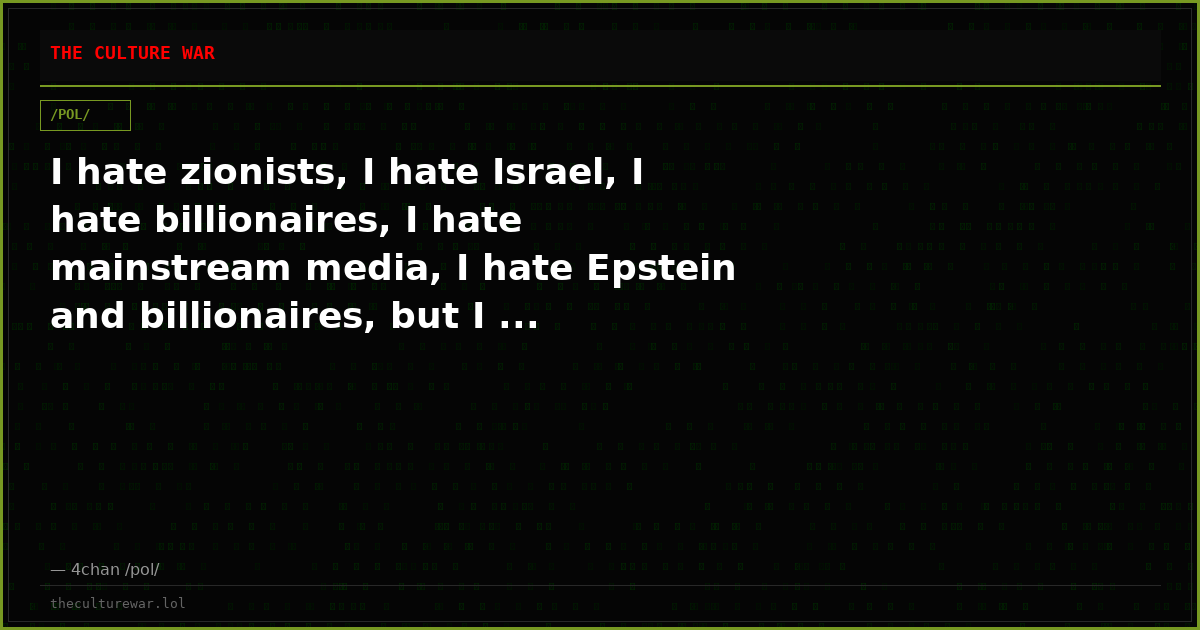I hate zionists, I hate Israel, I hate billionaires, I hate mainstream media, I hate Epstein and billionaires, but I ...