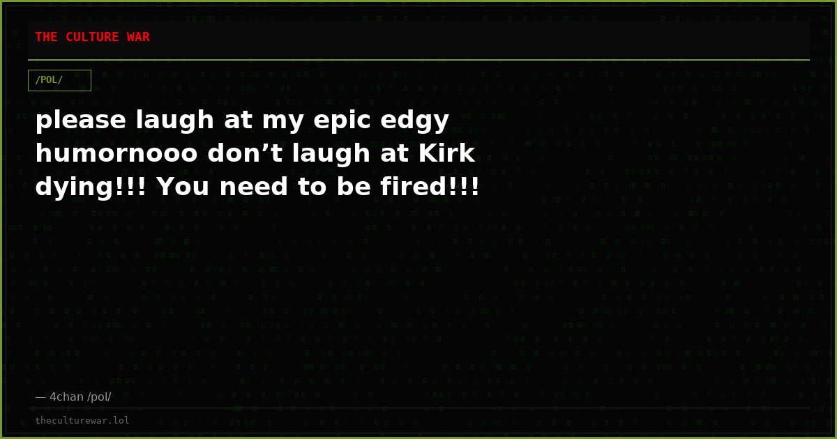please laugh at my epic edgy humornooo don’t laugh at Kirk dying!!! You need to be fired!!!