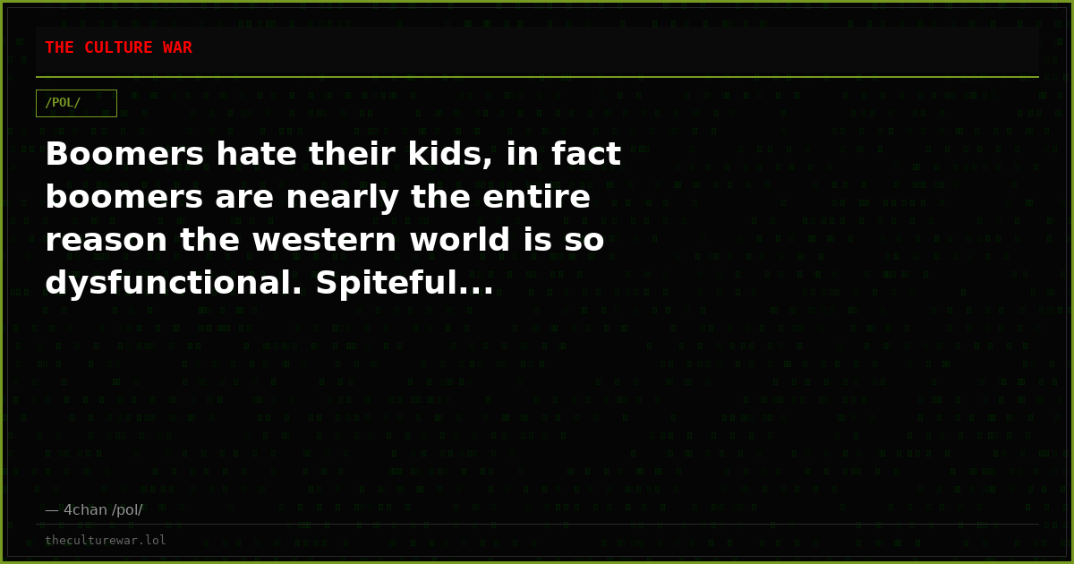 Boomers hate their kids, in fact boomers are nearly the entire reason the western world is so dysfunctional. Spiteful...