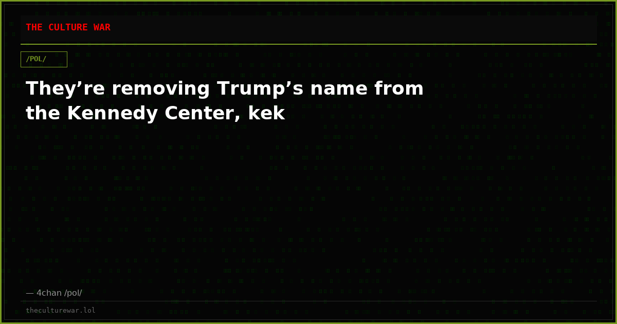 They’re removing Trump’s name from the Kennedy Center, kek