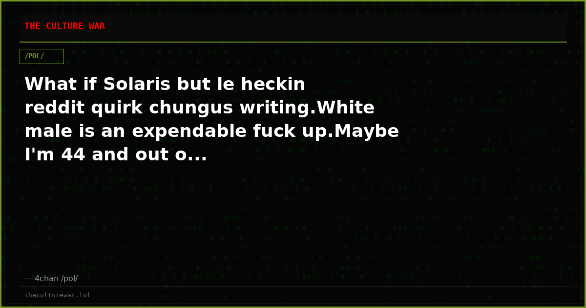 What if Solaris but le heckin reddit quirk chungus writing.White male is an expendable fuck up.Maybe I'm 44 and out o...