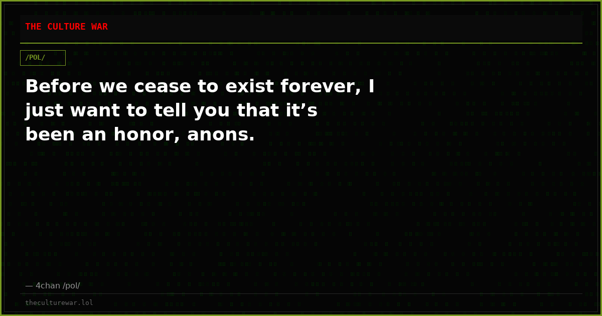 Before we cease to exist forever, I just want to tell you that it’s been an honor, anons.