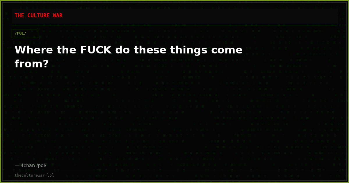Where the FUCK do these things come from?