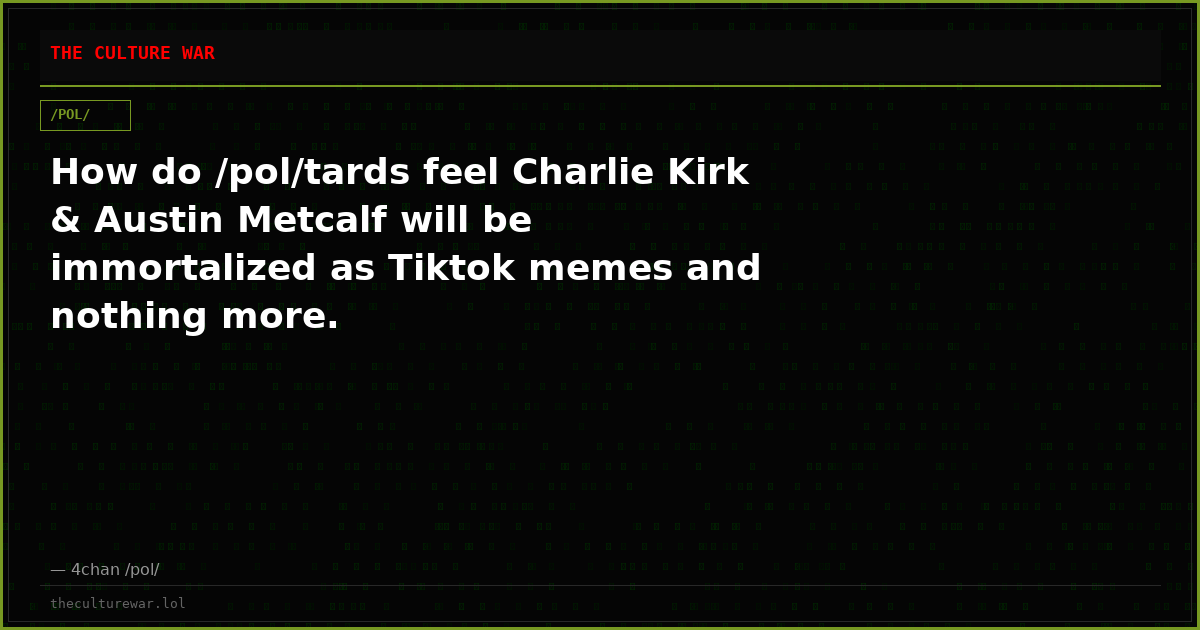 How do /pol/tards feel Charlie Kirk & Austin Metcalf will be immortalized as Tiktok memes and nothing more.