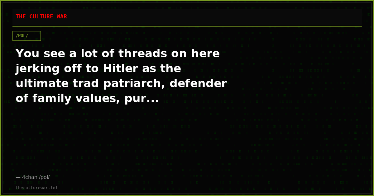You see a lot of threads on here jerking off to Hitler as the ultimate trad patriarch, defender of family values, pur...