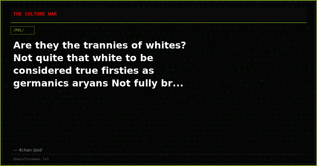 Are they the trannies of whites? Not quite that white to be considered true firsties as germanics aryans Not fully br...