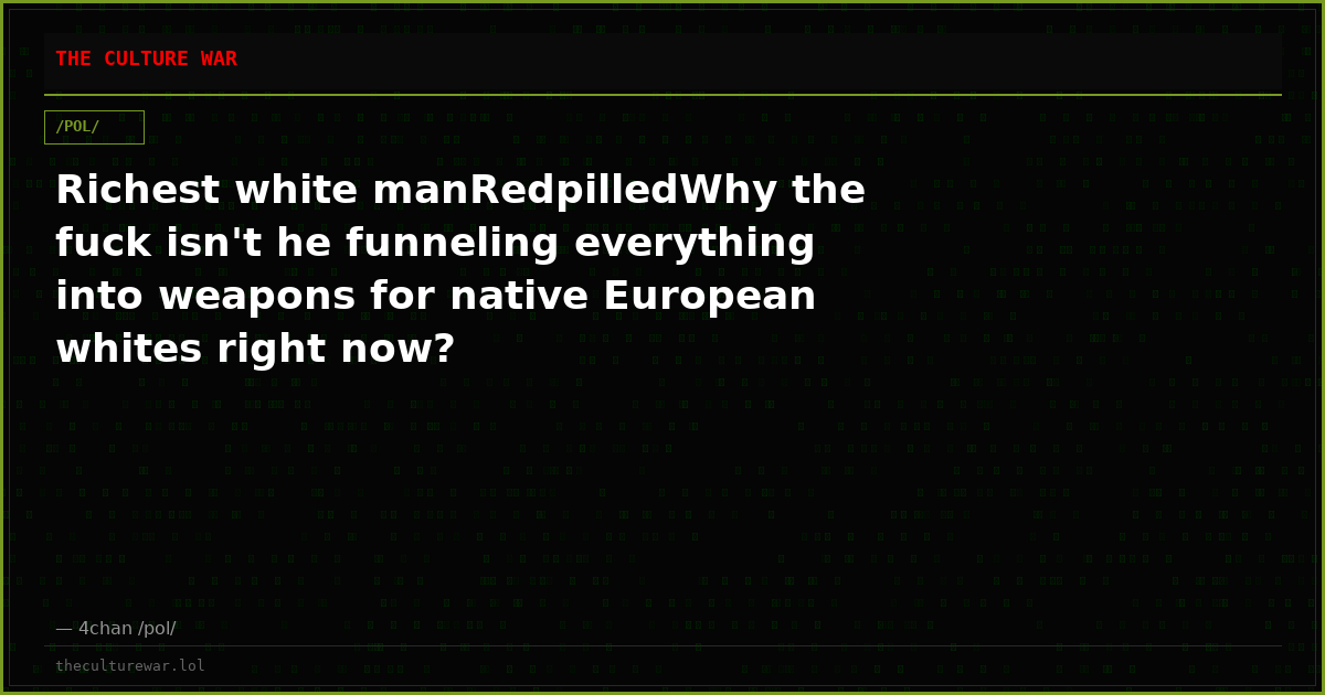 Richest white manRedpilledWhy the fuck isn't he funneling everything into weapons for native European whites right now?
