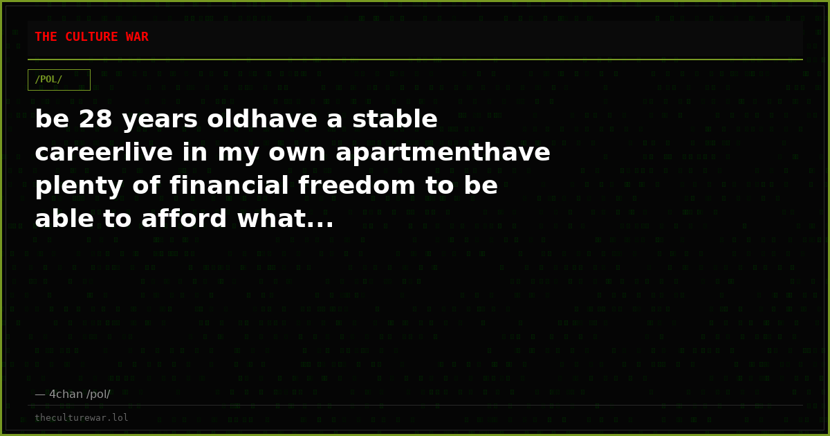 be 28 years oldhave a stable careerlive in my own apartmenthave plenty of financial freedom to be able to afford what...