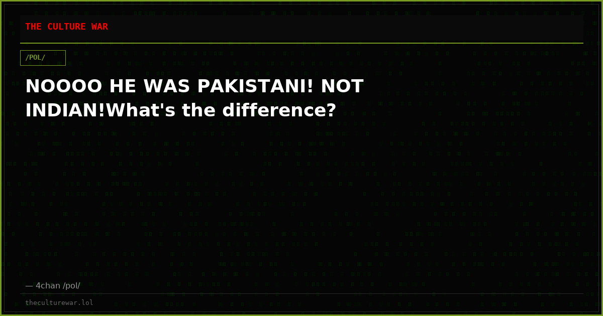 NOOOO HE WAS PAKISTANI! NOT INDIAN!What's the difference?