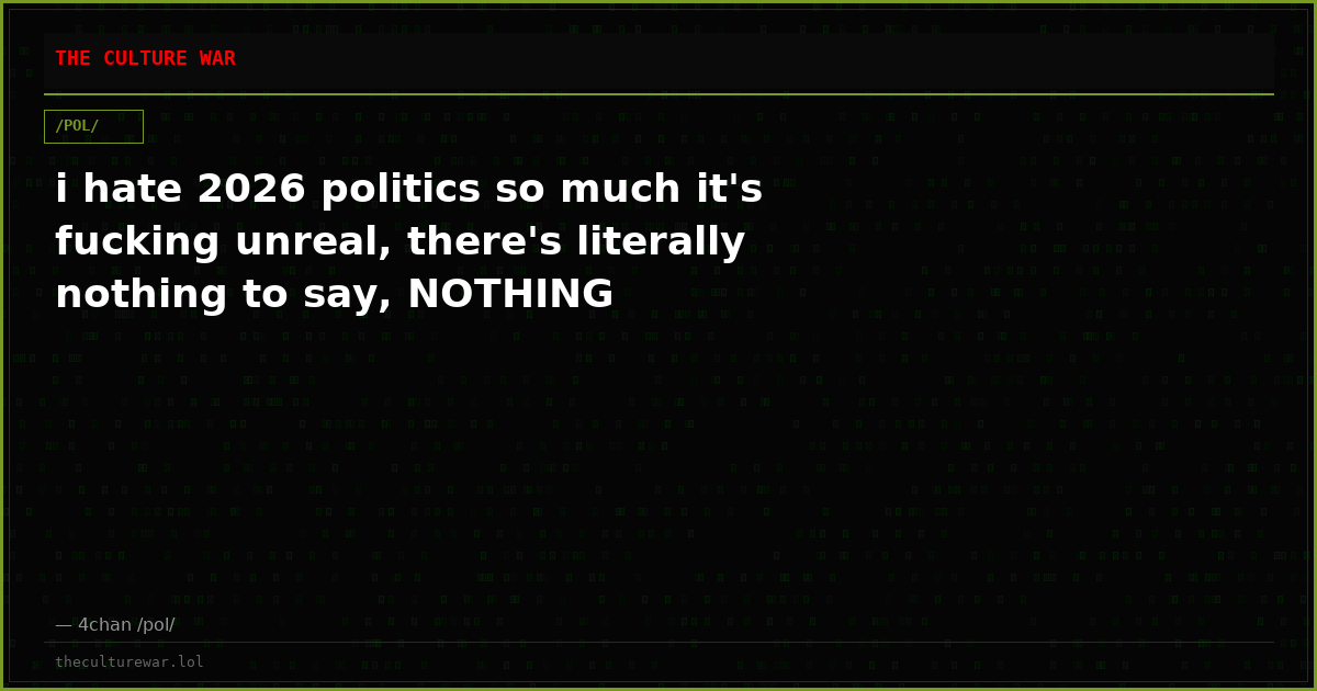 i hate 2026 politics so much it's fucking unreal, there's literally nothing to say, NOTHING