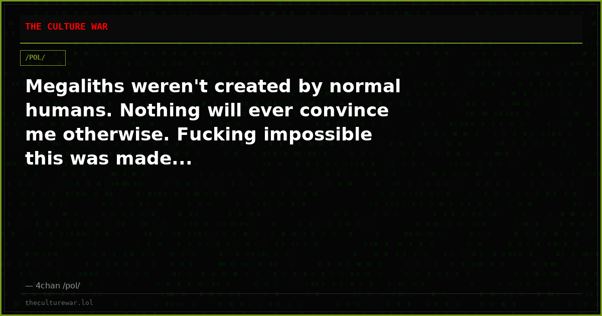 Megaliths weren't created by normal humans. Nothing will ever convince me otherwise. Fucking impossible this was made...