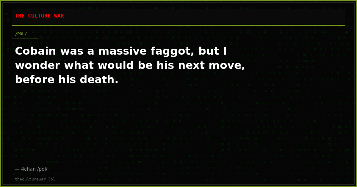 Cobain was a massive faggot, but I wonder what would be his next move, before his death.
