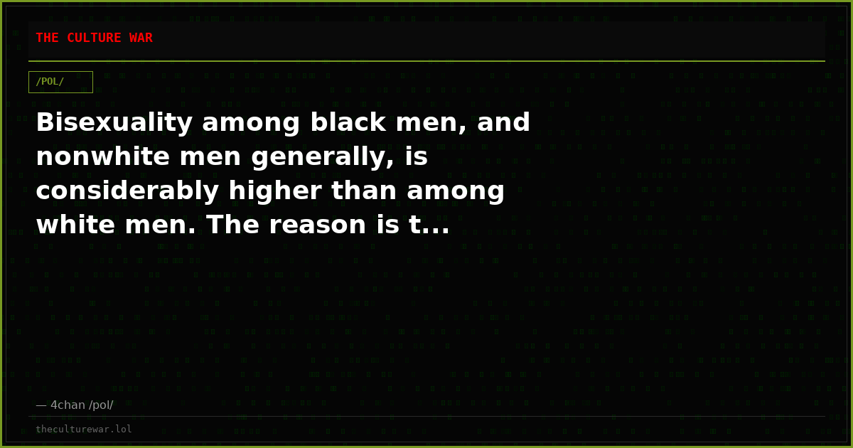 Bisexuality among black men, and nonwhite men generally, is considerably higher than among white men. The reason is t...