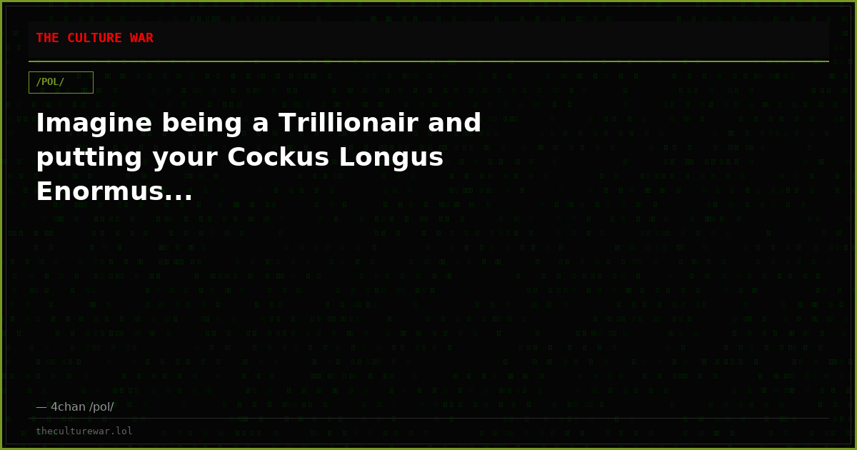 Imagine being a Trillionair and putting your Cockus Longus Enormus...