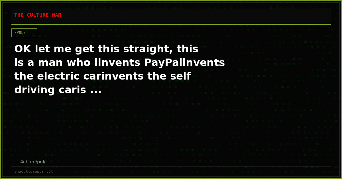 OK let me get this straight, this is a man who iinvents PayPalinvents the electric carinvents the self driving caris ...