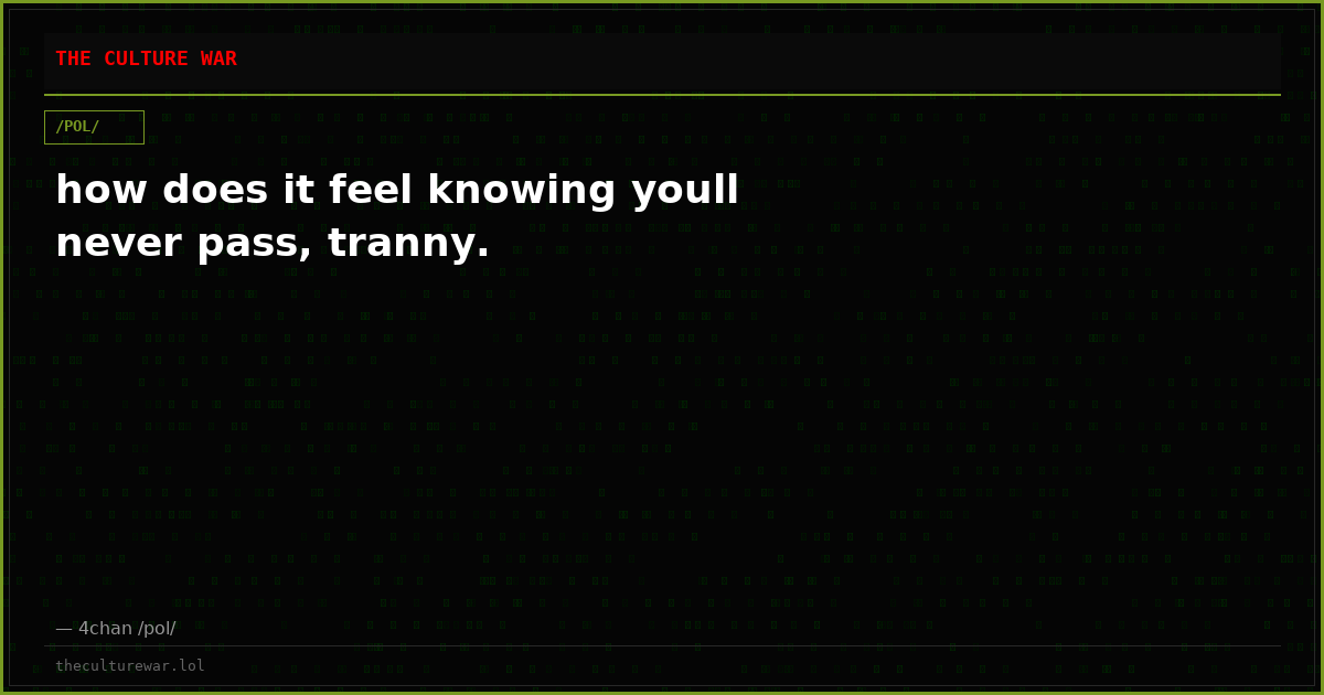 how does it feel knowing youll never pass, tranny.