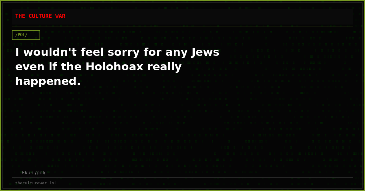 I wouldn't feel sorry for any Jews even if the Holohoax really happened.