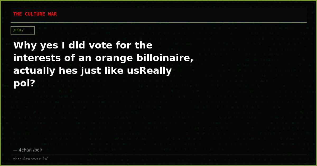 Why yes I did vote for the interests of an orange billoinaire, actually hes just like usReally pol?