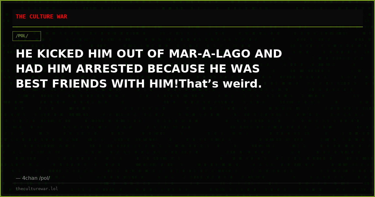 HE KICKED HIM OUT OF MAR-A-LAGO AND HAD HIM ARRESTED BECAUSE HE WAS BEST FRIENDS WITH HIM!That’s weird.