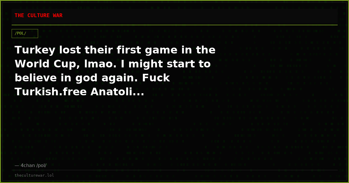 Turkey lost their first game in the World Cup, lmao. I might start to believe in god again. Fuck Turkish.free Anatoli...