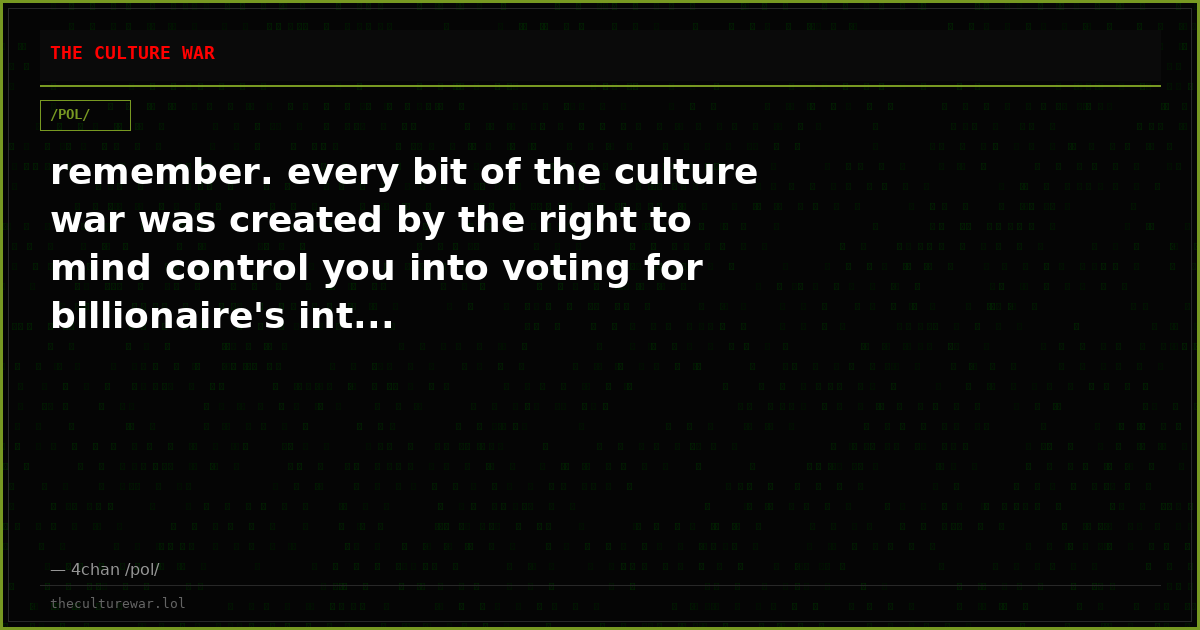 remember. every bit of the culture war was created by the right to mind control you into voting for billionaire's int...