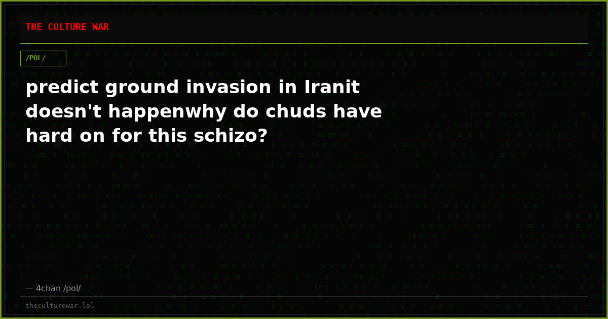 predict ground invasion in Iranit doesn't happenwhy do chuds have hard on for this schizo?