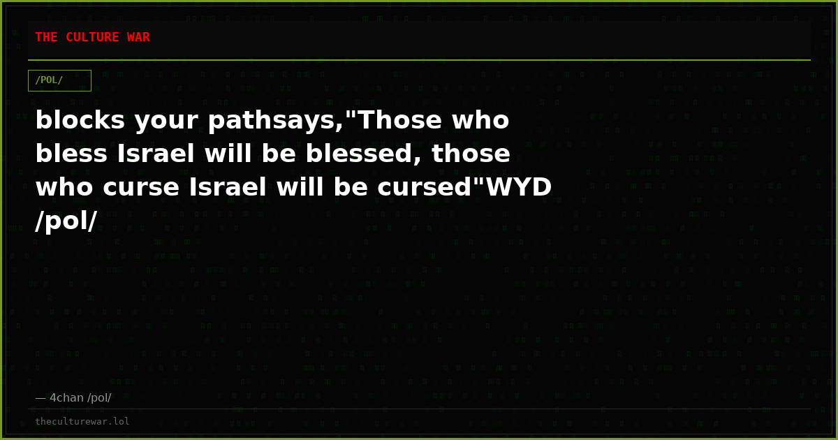 blocks your pathsays,"Those who bless Israel will be blessed, those who curse Israel will be cursed"WYD /pol/