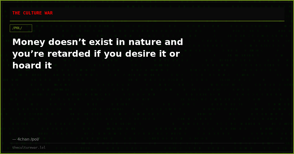 Money doesn’t exist in nature and you’re retarded if you desire it or hoard it