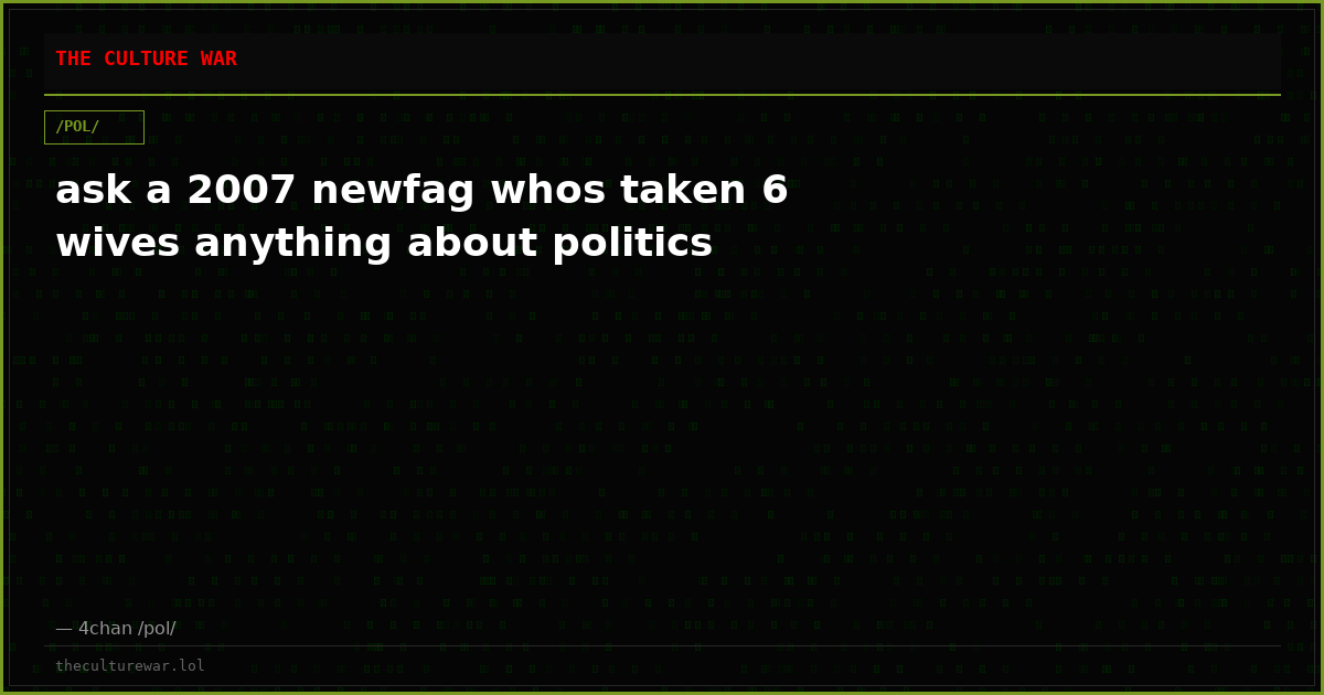 ask a 2007 newfag whos taken 6 wives anything about politics