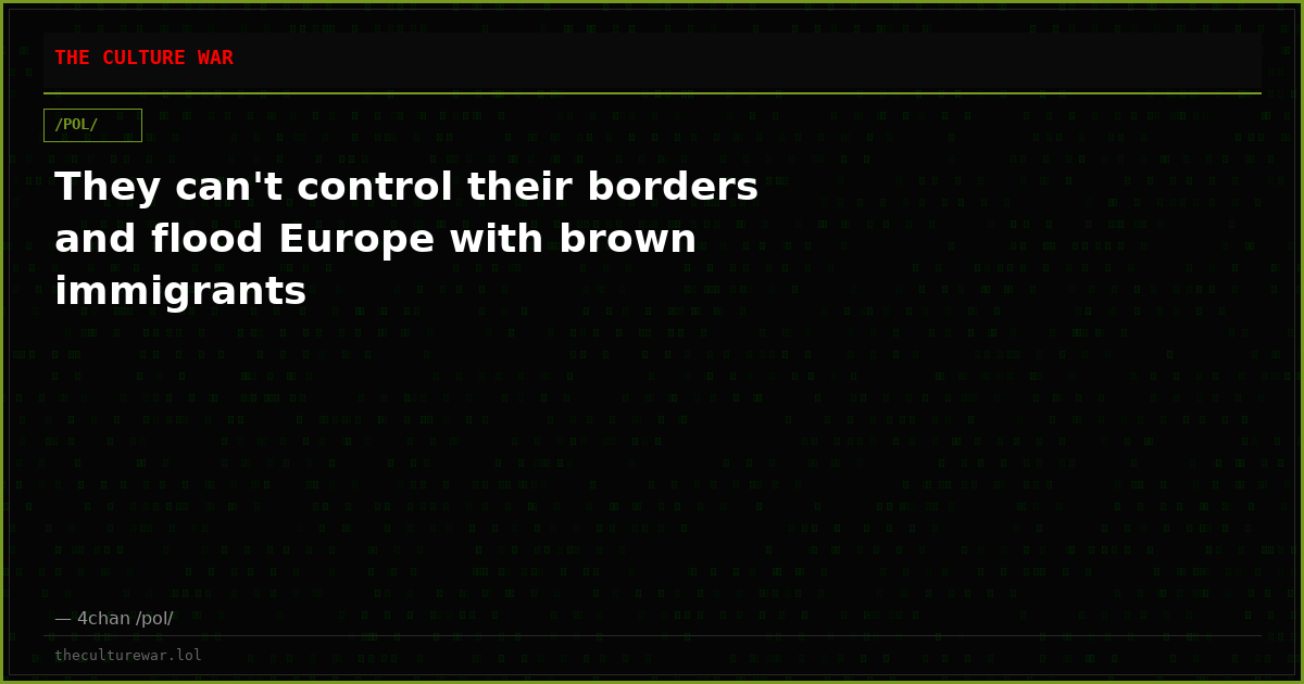 They can't control their borders and flood Europe with brown immigrants