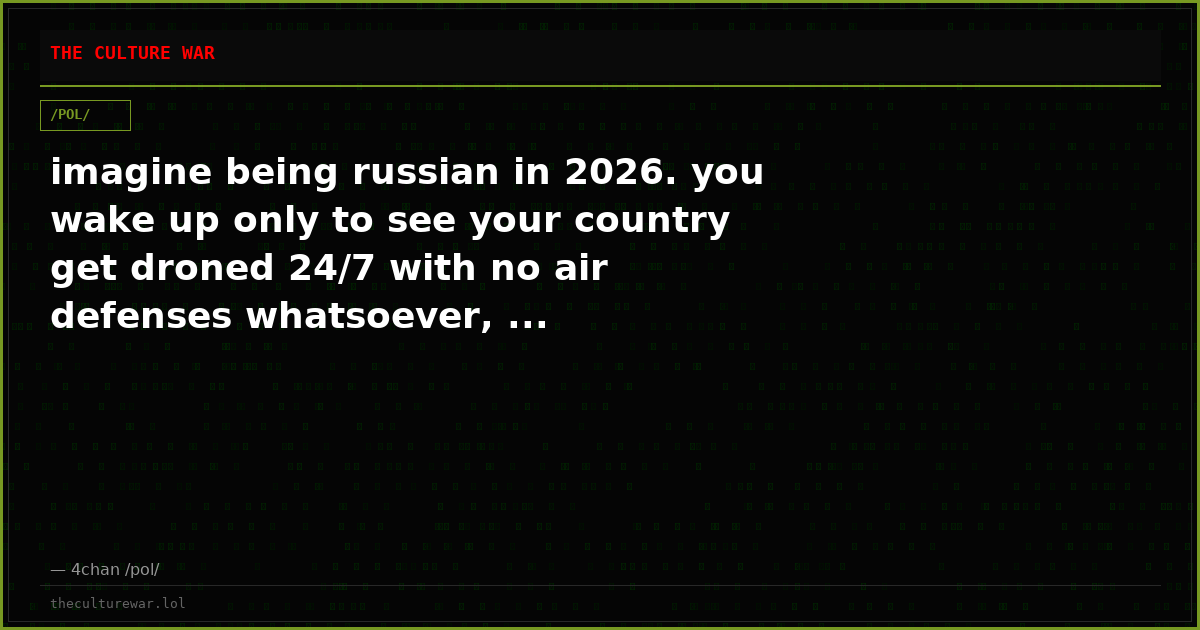 imagine being russian in 2026. you wake up only to see your country get droned 24/7 with no air defenses whatsoever, ...