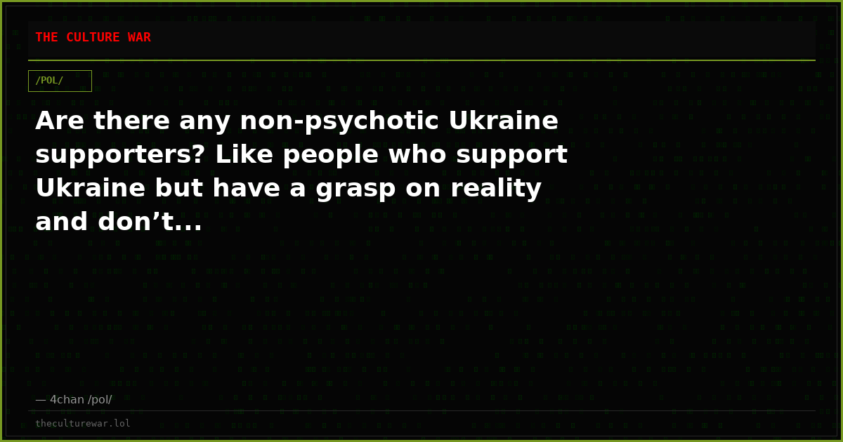 Are there any non-psychotic Ukraine supporters? Like people who support Ukraine but have a grasp on reality and don’t...